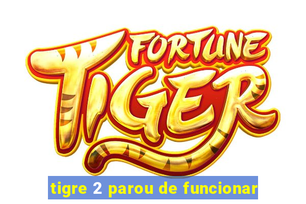 tigre 2 parou de funcionar